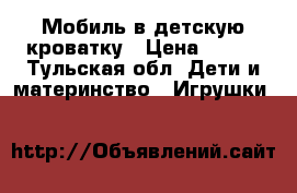 Мобиль в детскую кроватку › Цена ­ 600 - Тульская обл. Дети и материнство » Игрушки   